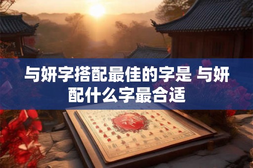 与妍字搭配最佳的字是 与妍配什么字最合适 与妍字搭配最佳的字是 与妍配什么字最合适