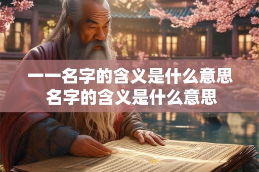 一一名字的含义是什么意思 名字的含义是什么意思 一一名字的含义是什么意思 名字的含义是什么意思