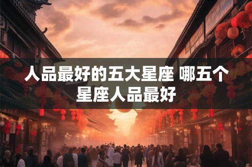 人品最好的五大星座 哪五个星座人品最好