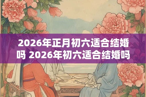 2026年正月初六适合结婚吗 2026年初六适合结婚吗