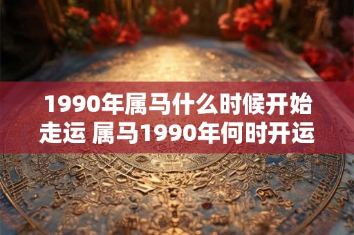 1990年属马什么时候开始走运 属马1990年何时开运 1990年属马什么时候开始走运 属马1990年何时开运