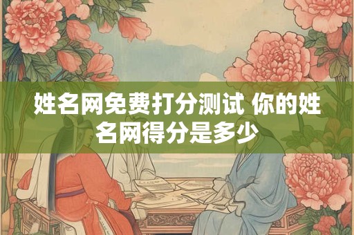 姓名网免费打分测试 你的姓名网得分是多少