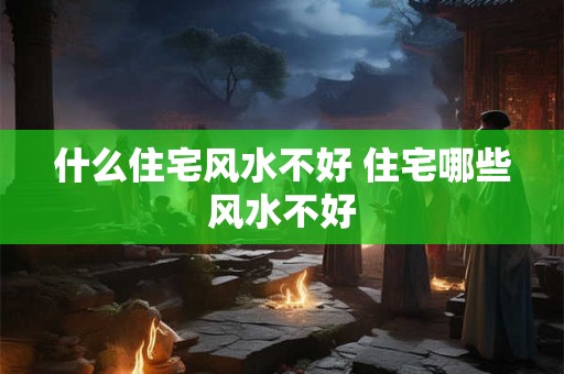 什么住宅风水不好 住宅哪些风水不好