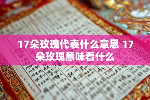 17朵玫瑰代表什么意思 17朵玫瑰意味着什么