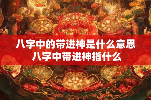 八字中的带进神是什么意思 八字中带进神指什么 八字中的带进神是什么意思 八字中带进神指什么