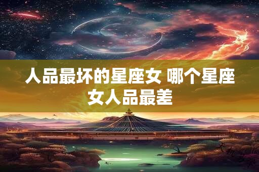 人品最坏的星座女 哪个星座女人品最差