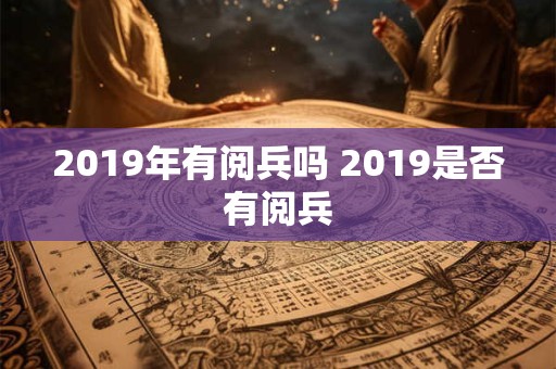 2019年有阅兵吗 2019是否有阅兵 2019年有阅兵吗 2019是否有阅兵