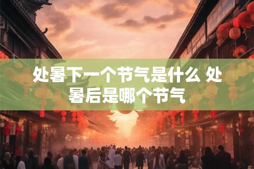 处暑下一个节气是什么 处暑后是哪个节气