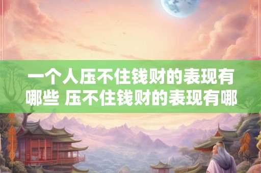 一个人压不住钱财的表现有哪些 压不住钱财的表现有哪些