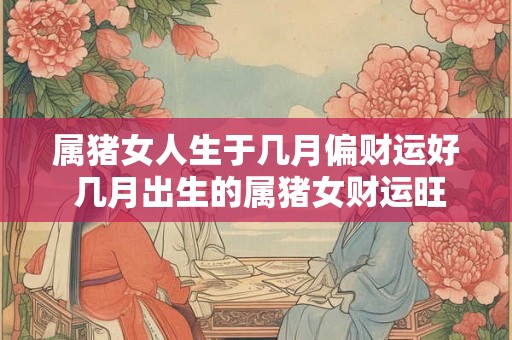 属猪女人生于几月偏财运好 几月出生的属猪女财运旺盛