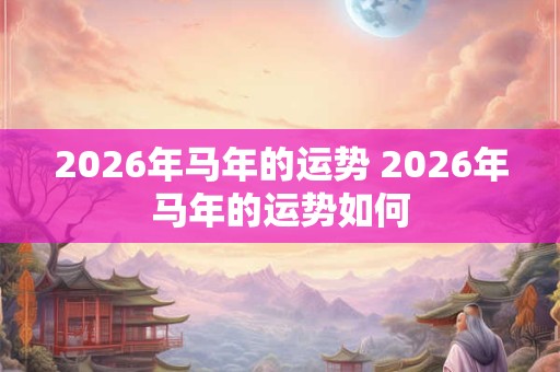 2026年马年的运势 2026年马年的运势如何