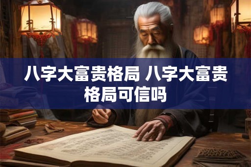 八字大富贵格局 八字大富贵格局可信吗 八字大富贵格局 八字大富贵格局可信吗
