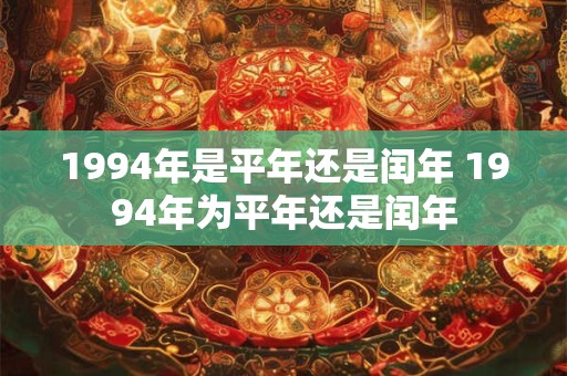 1994年是平年还是闰年 1994年为平年还是闰年 1994年是平年还是闰年 1994年为平年还是闰年