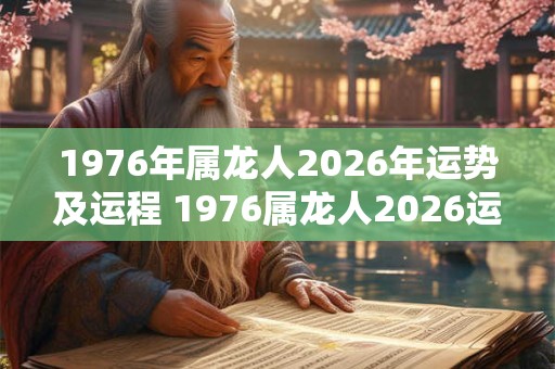 1976年属龙人2026年运势及运程 1976属龙人2026运程如何
