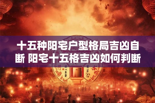 十五种阳宅户型格局吉凶自断 阳宅十五格吉凶如何判断 十五种阳宅户型格局吉凶自断 阳宅十五格吉凶如何判断