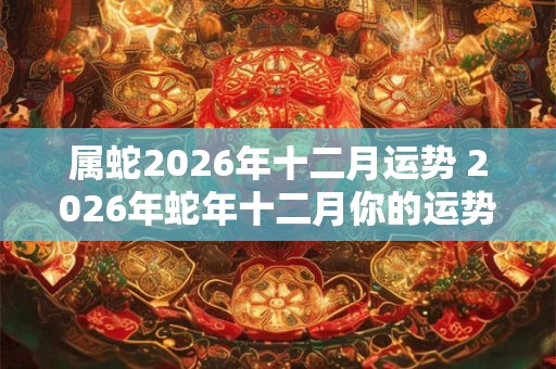 属蛇2026年十二月运势 2026年蛇年十二月你的运势如何