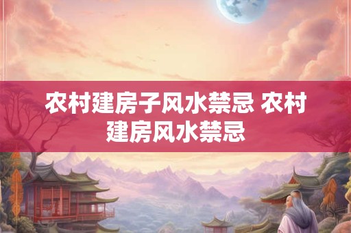 农村建房子风水禁忌 农村建房风水禁忌