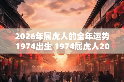 2026年属虎人的全年运势1974出生 1974属虎人2026运势如何 2026年属虎人的全年运势1974出生 1974属虎人2026运势如何