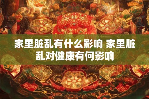 家里脏乱有什么影响 家里脏乱对健康有何影响 家里脏乱有什么影响 家里脏乱对健康有何影响