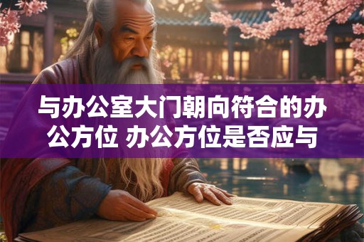 与办公室大门朝向符合的办公方位 办公方位是否应与大门朝向相符 与办公室大门朝向符合的办公方位 办公方位是否应与大门朝向相符