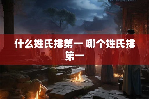 什么姓氏排第一 哪个姓氏排第一 什么姓氏排第一 哪个姓氏排第一