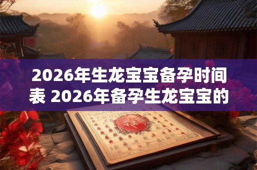 2026年生龙宝宝备孕时间表 2026年备孕生龙宝宝的时间规划 2026年生龙宝宝备孕时间表 2026年备孕生龙宝宝的时间规划