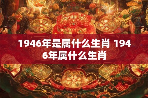 1946年是属什么生肖 1946年属什么生肖