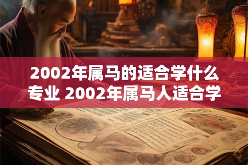 2002年属马的适合学什么专业 2002年属马人适合学什么专业 2002年属马的适合学什么专业 2002年属马人适合学什么专业