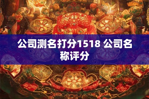 公司测名打分1518 公司名称评分 公司测名打分1518 公司名称评分