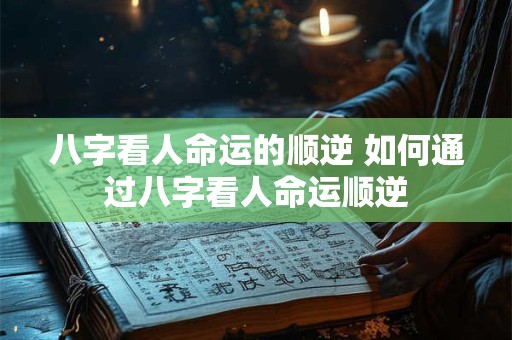 八字看人命运的顺逆 如何通过八字看人命运顺逆