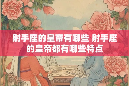 射手座的皇帝有哪些 射手座的皇帝都有哪些特点 射手座的皇帝有哪些 射手座的皇帝都有哪些特点