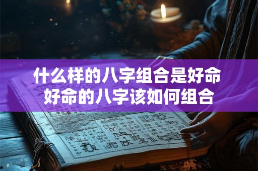 什么样的八字组合是好命 好命的八字该如何组合