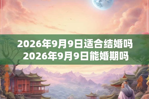 2026年9月9日适合结婚吗 2026年9月9日能婚期吗