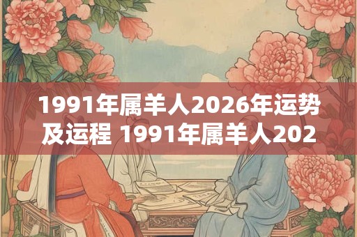 1991年属羊人2026年运势及运程 1991年属羊人2026年运势如何 1991年属羊人2026年运势及运程 1991年属羊人2026年运势如何