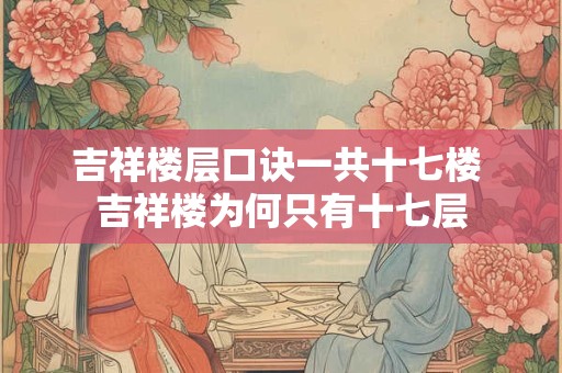 吉祥楼层口诀一共十七楼 吉祥楼为何只有十七层 吉祥楼层口诀一共十七楼 吉祥楼为何只有十七层