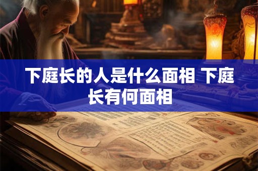 下庭长的人是什么面相 下庭长有何面相 下庭长的人是什么面相 下庭长有何面相