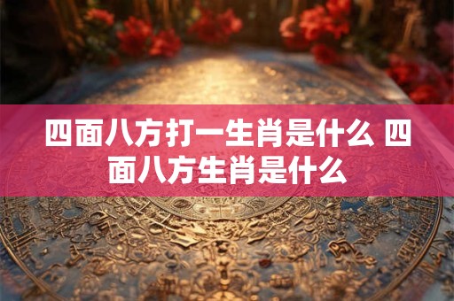 四面八方打一生肖是什么 四面八方生肖是什么 四面八方打一生肖是什么 四面八方生肖是什么