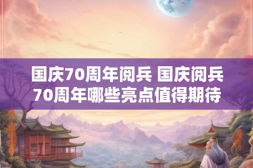国庆70周年阅兵 国庆阅兵70周年哪些亮点值得期待 国庆70周年阅兵 国庆阅兵70周年哪些亮点值得期待