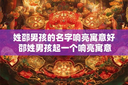 姓邵男孩的名字响亮寓意好 邵姓男孩起一个响亮寓意好的名字 姓邵男孩的名字响亮寓意好 邵姓男孩起一个响亮寓意好的名字