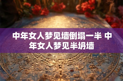 中年女人梦见墙倒塌一半 中年女人梦见半坍墙 中年女人梦见墙倒塌一半 中年女人梦见半坍墙