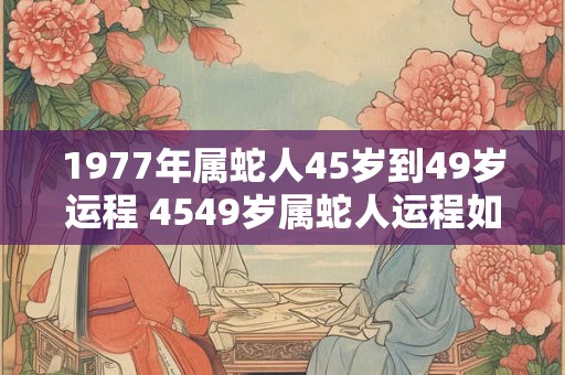 1977年属蛇人45岁到49岁运程 4549岁属蛇人运程如何 1977年属蛇人45岁到49岁运程 4549岁属蛇人运程如何
