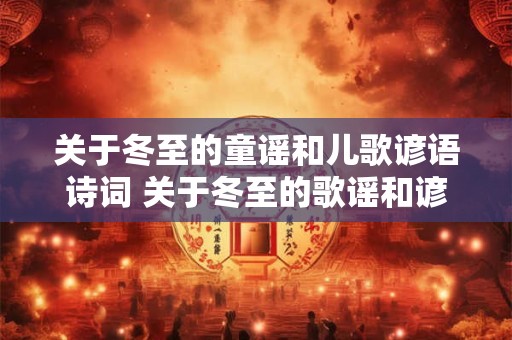 关于冬至的童谣和儿歌谚语诗词 关于冬至的歌谣和谚语有哪些 关于冬至的童谣和儿歌谚语诗词 关于冬至的歌谣和谚语有哪些