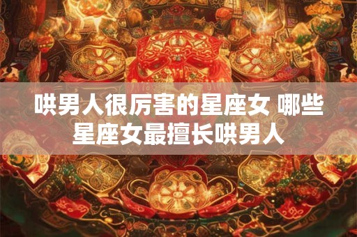 哄男人很厉害的星座女 哪些星座女最擅长哄男人