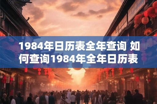 1984年日历表全年查询 如何查询1984年全年日历表