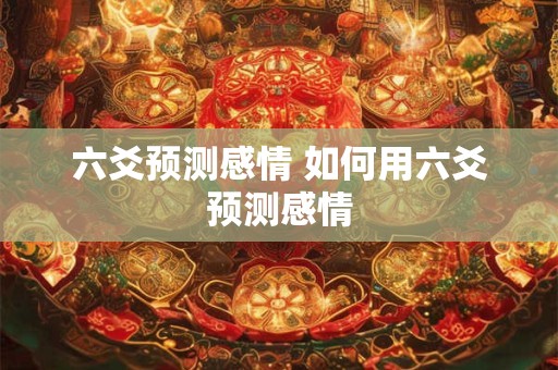 六爻预测感情 如何用六爻预测感情 六爻预测感情 如何用六爻预测感情