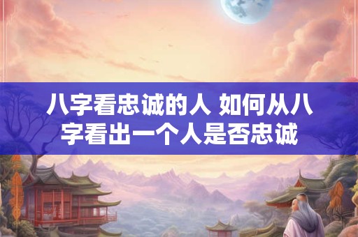八字看忠诚的人 如何从八字看出一个人是否忠诚 八字看忠诚的人 如何从八字看出一个人是否忠诚