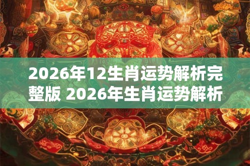 2026年12生肖运势解析完整版 2026年生肖运势解析全面吗 2026年12生肖运势解析完整版 2026年生肖运势解析全面吗