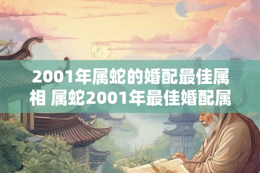 2001年属蛇的婚配最佳属相 属蛇2001年最佳婚配属相 2001年属蛇的婚配最佳属相 属蛇2001年最佳婚配属相