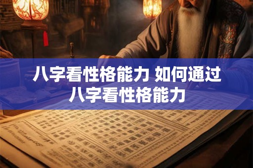 八字看性格能力 如何通过八字看性格能力 八字看性格能力 如何通过八字看性格能力