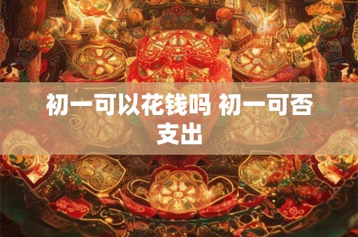初一可以花钱吗 初一可否支出